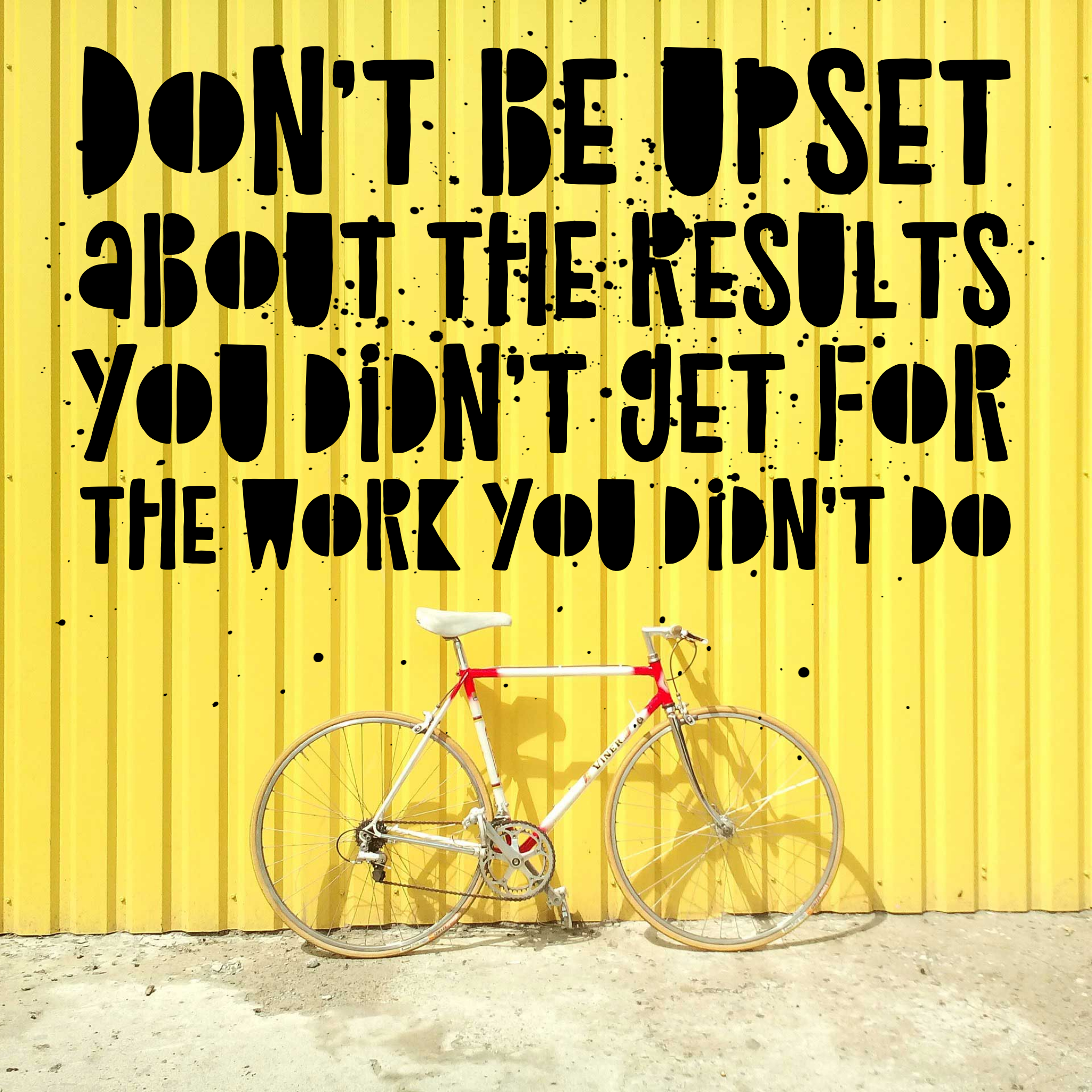Don’t be upset about the results you didn't get for the work you didn't do….